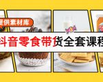 抖音零食带货全套课程：从0到1搭建账号，涨粉卖货（提供素材库）-瀚海资源库