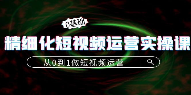 精细化短视频运营实操课，从0到1做短视频运营：算法篇+定位篇+内容篇-瀚海资源库