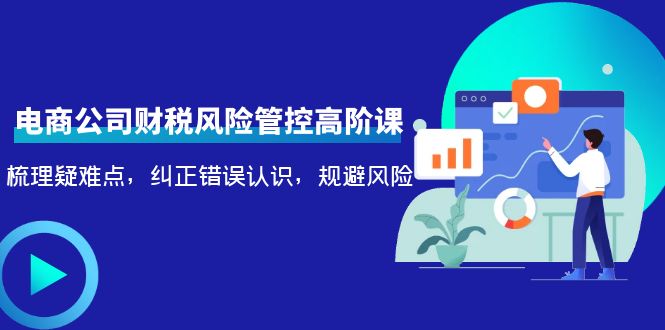 电商公司财税风险管控高阶课，梳理疑难点，纠正错误认识，规避风险-瀚海资源库