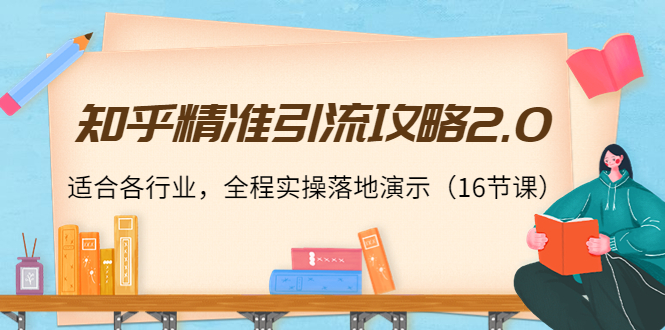 知乎精准引流攻略2.0，适合各行业，全程实操落地演示（16节课）-瀚海资源库