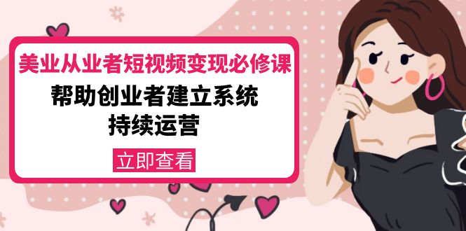美业从业者短视频变现必修课：帮助创业者建立系统持续运营-价值3990元-瀚海资源库
