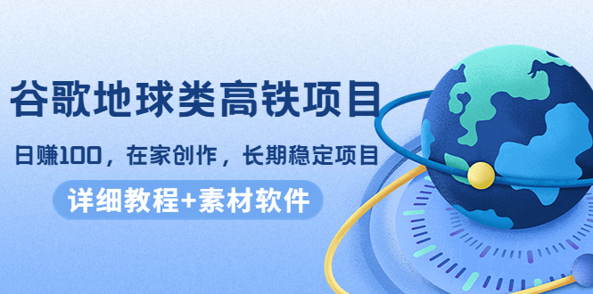 谷歌地球类高铁项目，日赚100，在家创作，长期稳定项目（教程+素材软件）-瀚海资源库