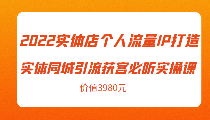 2022实体店个人流量IP打造实体同城引流获客必听实操课，61节完整版（价值3980元）-瀚海资源库