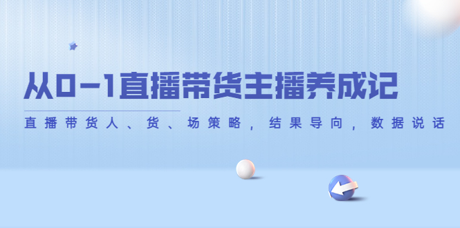 从0-1直播带货主播养成记，直播带货人、货、场策略，结果导向，数据说话-瀚海资源库