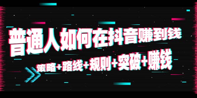普通人如何在抖音赚到钱：策略 路线 规则 突破 赚钱（10节课）-瀚海资源库