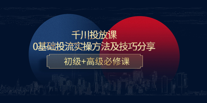 千川投放课：0基础投流实操方法及技巧分享，初级+高级必修课-瀚海资源库