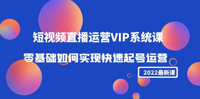 2022短视频直播运营VIP系统课：零基础如何实现快速起号运营（价值2999元）-瀚海资源库