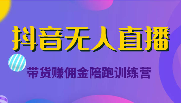 抖音无人直播带货赚佣金陪跑训练营（价值6980元）-瀚海资源库
