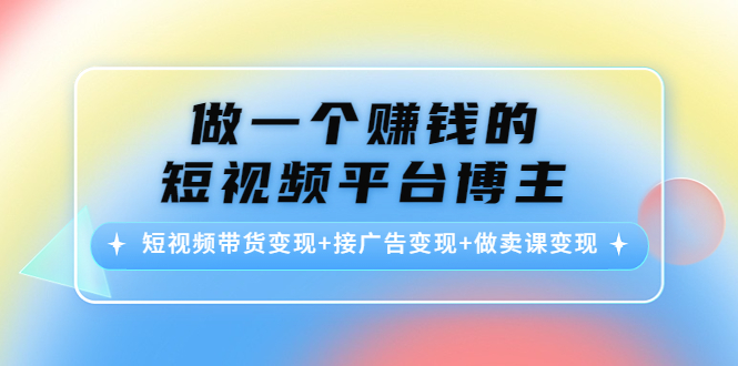 做一个赚钱的短视频平台博主：短视频带货变现+接广告变现+做卖课变现-瀚海资源库