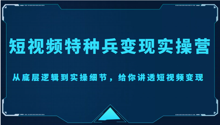 短视频特种兵变现实操营，从底层逻辑到实操细节，给你讲透短视频变现（价值2499元）-瀚海资源库
