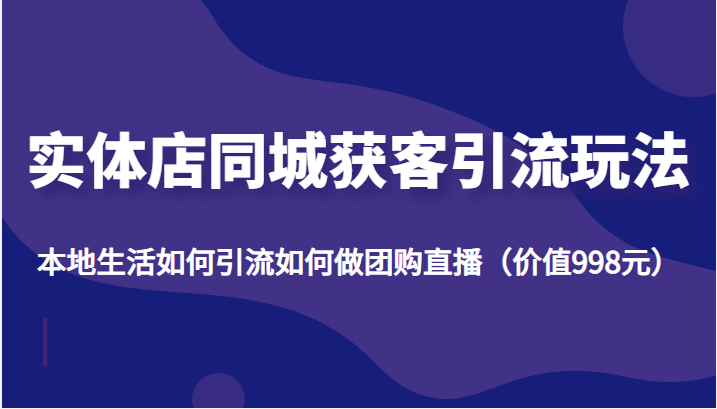 实体店同城获客引流玩法，本地生活如何引流如何做团购直播（价值998元）-瀚海资源库