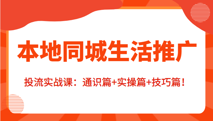 本地同城生活推广投流实战课：通识篇+实操篇+技巧篇！-瀚海资源库
