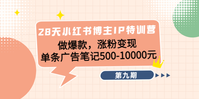 28天小红书博主IP特训营《第9期》做爆款，涨粉变现 单条广告笔记500-10000-瀚海资源库