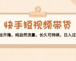 快手短视频带货：零粉丝开撸，纯自然流量，长久可持续，日入过万W-瀚海资源库