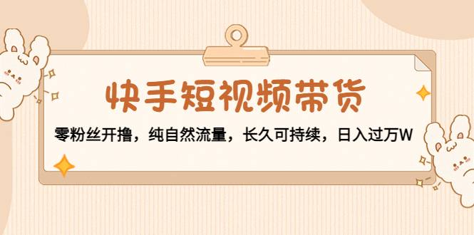 快手短视频带货：零粉丝开撸，纯自然流量，长久可持续，日入过万W-瀚海资源库