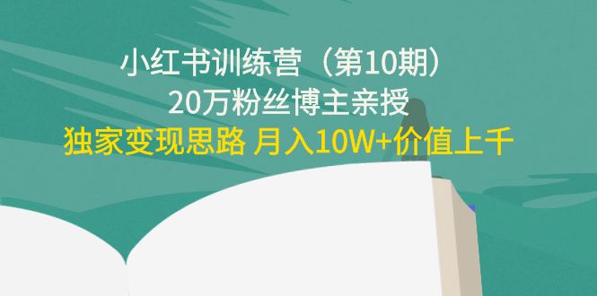 小红书训练营（第10期）20万粉丝博主亲授：独家变现思路 月入10W+价值上千-瀚海资源库