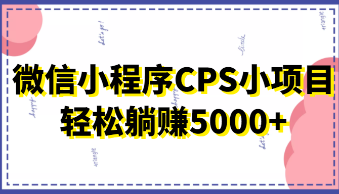 微信小程序CPS小项目，有微信就能做，轻松上手躺赚5000+-瀚海资源库