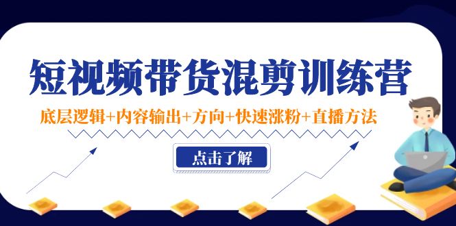 短视频带货混剪训练营：底层逻辑+内容输出+方向+快速涨粉+直播方法-瀚海资源库