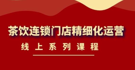 《茶饮连锁门店精细化运营》线上系列课程，茶饮门店经营必备课程（价值458元）-瀚海资源库