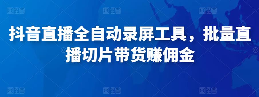 抖音直播全自动录屏工具，批量实时录制直播视频，可带货赚佣金（软件+使用教程）-瀚海资源库