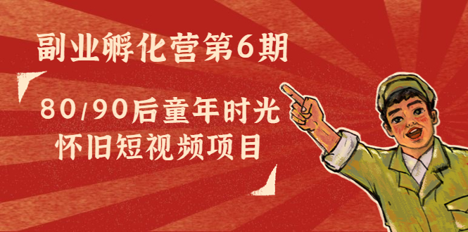 副业孵化营第6期：80/90后童年时光怀旧短视频项目-瀚海资源库