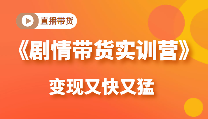 《剧情带货实训营》目前最好的直播带货方式，变起现来是又快又猛（价值980元）-瀚海资源库