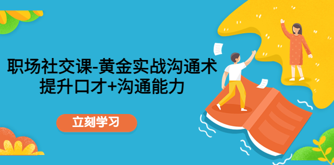 职场社交课：黄金实战沟通术，提升口才+沟通能力-瀚海资源库