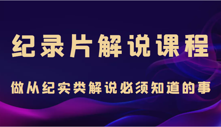 纪录片解说课程，做从纪实类解说必须知道的事（价值499元）-瀚海资源库
