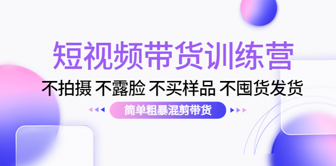 短视频带货训练营：不拍摄 不露脸 不买样品 不囤货发货 简单粗暴混剪带货（第三期）-瀚海资源库
