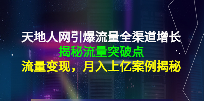 天地人网引爆流量全渠道增长：揭秘流量突然破点，流量变现，月入上亿案例-瀚海资源库
