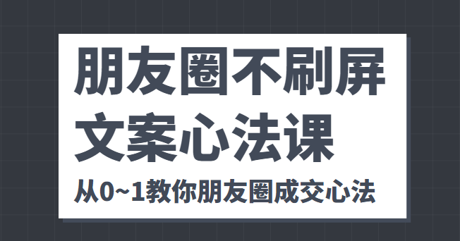 朋友圈不刷屏文案心法课 人人都要懂的商业逻辑 从0~1教你朋友圈成交心法-瀚海资源库