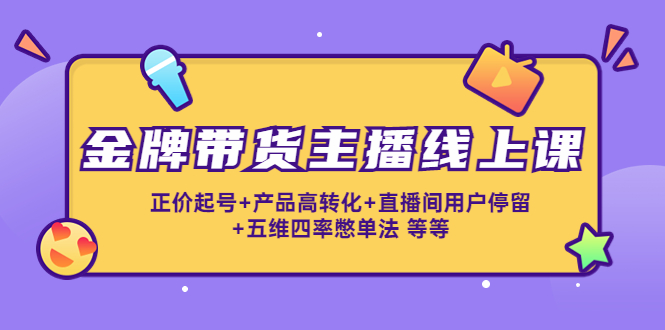 金牌带货主播线上课：正价起号+产品高转化+直播间用户停留+五维四率憋单法-瀚海资源库