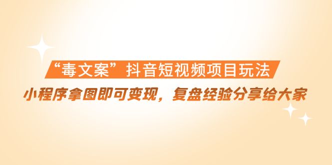 “毒文案”抖音短视频项目玩法，小程序拿图即可变现，复盘经验分享给大家-瀚海资源库