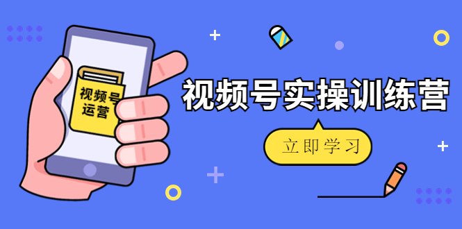 微信视频号实操训练营：视频号起号运营纯干货玩法！-瀚海资源库