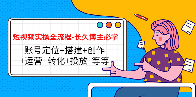 短视频实操全流程-长久博主必学：账号定位+搭建+创作+运营+转化+投放 等等-瀚海资源库