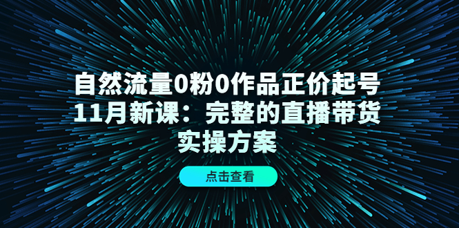 自然流量0粉0作品正价起号11月新课：完整的直播带货实操方案-瀚海资源库