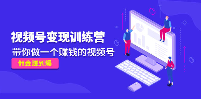 《视频号变现训练营》带你做一个赚钱的视频号，佣金赚到爆-瀚海资源库