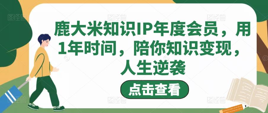 鹿大米知识IP年度会员，用1年时间，陪你知识变现，人生逆袭-瀚海资源库