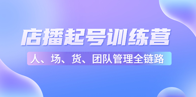 店播起号训练营：帮助更多直播新人快速开启和度过起号阶段（16节）-瀚海资源库