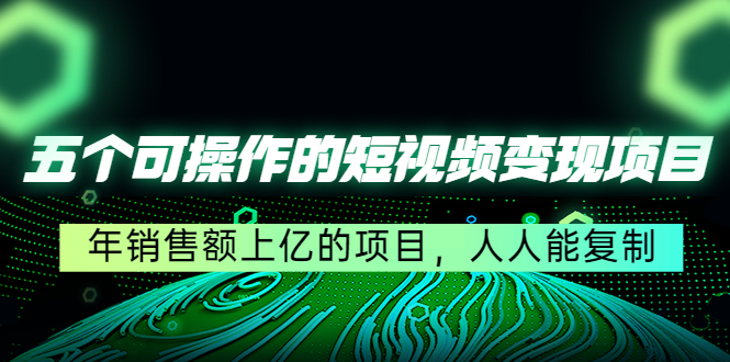 五个可操作的短视频变现项目：年销售额上亿的项目，人人能复制-瀚海资源库