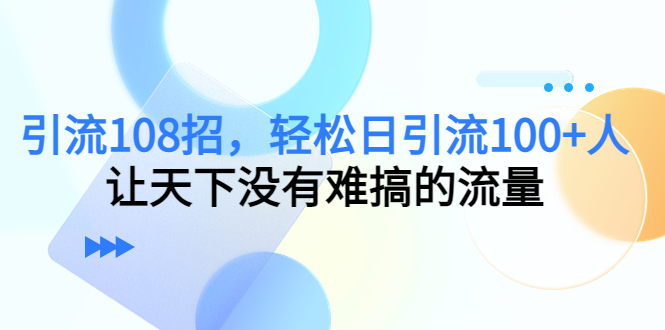 引流108招，轻松日引流100+人，让天下没有难搞的流量-瀚海资源库