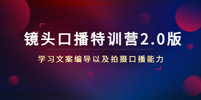 镜头口播特训营2.0版，学习文案编导以及拍摄口播能力（50节课时）-瀚海资源库