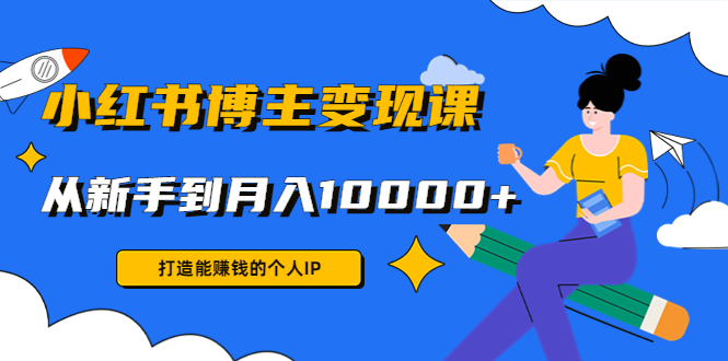 小红书博主变现课：打造能赚钱的个人IP，从新手到月入10000+(9节课)-瀚海资源库