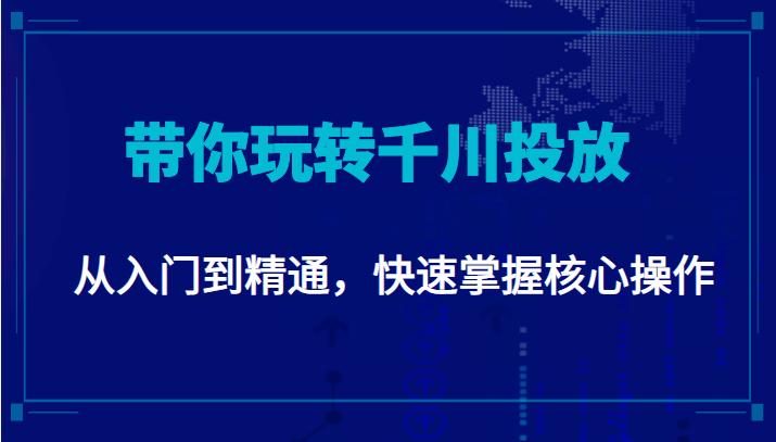 千万级直播操盘手带你玩转千川投放：从入门到精通，快速掌握核心操作-瀚海资源库