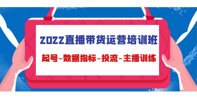 2022直播带货运营培训班：起号-数据指标-投流-主播训练-瀚海资源库
