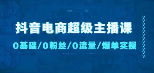 抖音电商超级主播课：0基础、0粉丝、0流量、爆单实操！-瀚海资源库