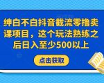 绅白不白抖音截流零撸卖课项目，这个玩法熟练之后日入至少500以上-瀚海资源库