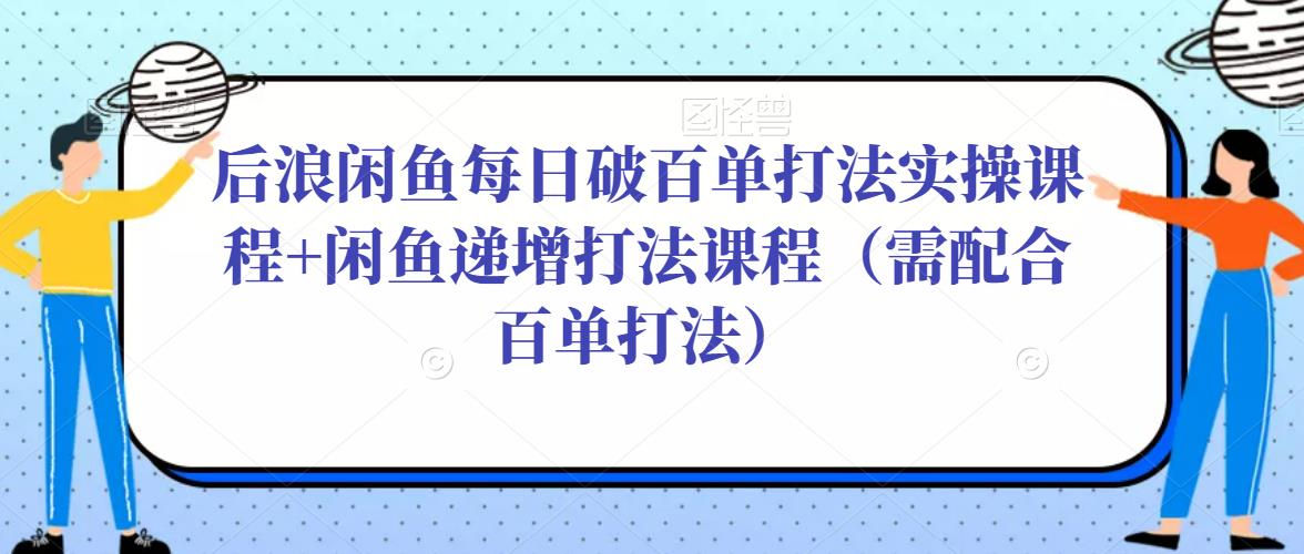 后浪闲鱼每日破百单打法实操课程+闲鱼递增打法课程（需配合百单打法）-瀚海资源库