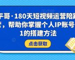 小平哥·180天短视频运营陪跑训练营，帮助你掌握个人IP账号从0-1的搭建方法-瀚海资源库
