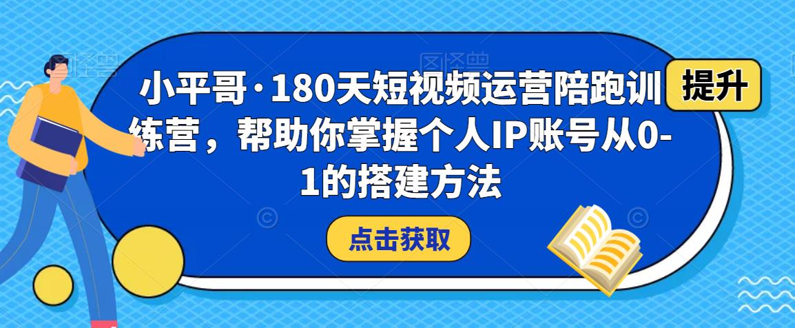 小平哥·180天短视频运营陪跑训练营，帮助你掌握个人IP账号从0-1的搭建方法-瀚海资源库